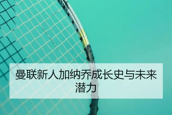 曼联新人加纳乔成长史与未来潜力